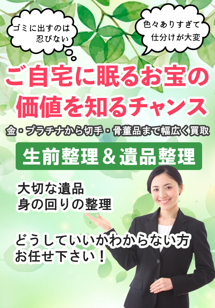 ご自宅に眠るお宝の価値を知るチャンス
金・プラチナから切手・骨董品まで幅広く買取
生前整理&遺品整理
大切な遺品・身の回りの整理どうしていいか分からない方お任せ下さい!